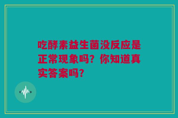 吃酵素益生菌没反应是正常现象吗？你知道真实答案吗？