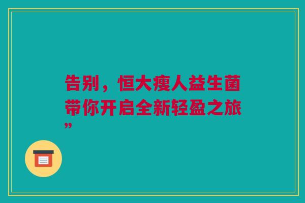 告别，恒大瘦人益生菌带你开启全新轻盈之旅”
