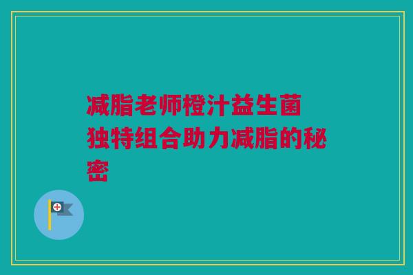减脂老师橙汁益生菌 独特组合助力减脂的秘密