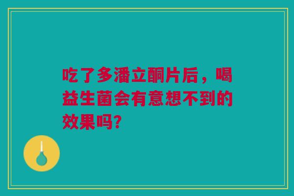 吃了多潘立酮片后，喝益生菌会有意想不到的效果吗？