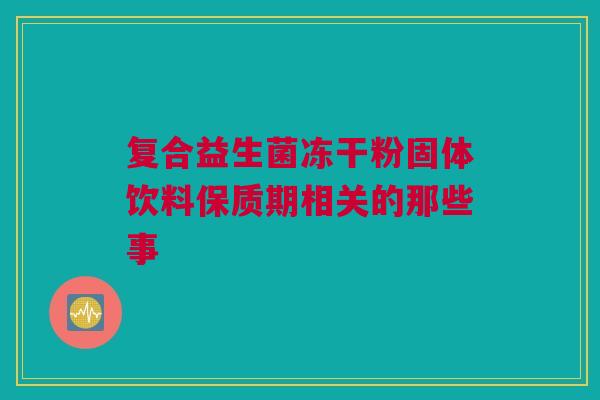 复合益生菌冻干粉固体饮料保质期相关的那些事
