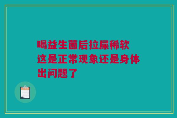 喝益生菌后拉屎稀软 这是正常现象还是身体出问题了