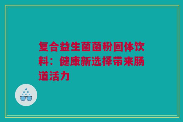 复合益生菌菌粉固体饮料：健康新选择带来肠道活力