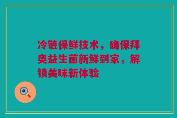 冷链保鲜技术，确保拜奥益生菌新鲜到家，解锁美味新体验