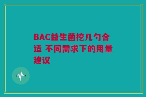 BAC益生菌挖几勺合适 不同需求下的用量建议