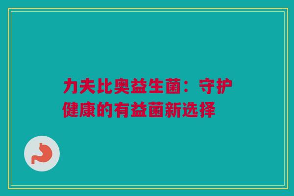 力夫比奥益生菌：守护健康的有益菌新选择