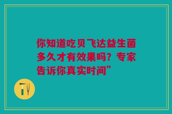 你知道吃贝飞达益生菌多久才有效果吗？专家告诉你真实时间”