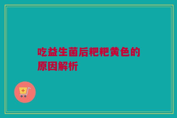 吃益生菌后粑粑黄色的原因解析