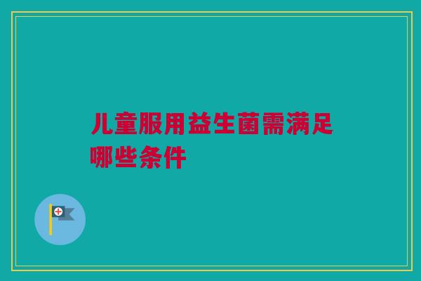儿童服用益生菌需满足哪些条件