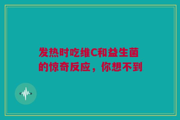 发热时吃维C和益生菌的惊奇反应，你想不到