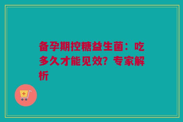 备孕期控糖益生菌：吃多久才能见效？专家解析