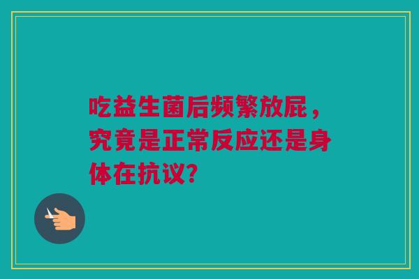 吃益生菌后频繁放屁，究竟是正常反应还是身体在抗议？