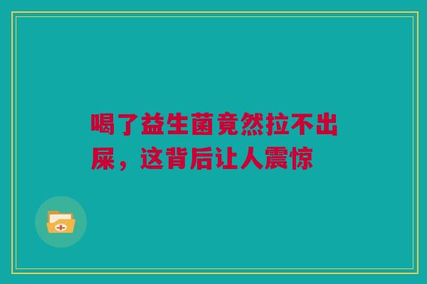 喝了益生菌竟然拉不出屎，这背后让人震惊