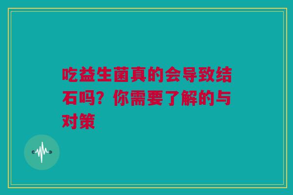吃益生菌真的会导致结石吗？你需要了解的与对策