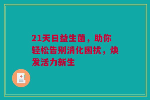 21天日益生菌，助你轻松告别消化困扰，焕发活力新生