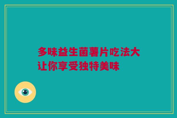 多味益生菌薯片吃法大让你享受独特美味