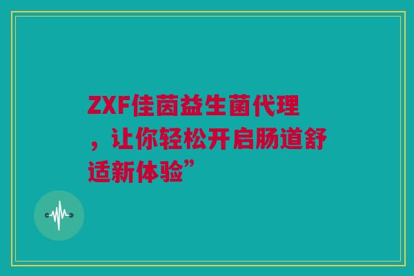 ZXF佳茵益生菌代理，让你轻松开启肠道舒适新体验”