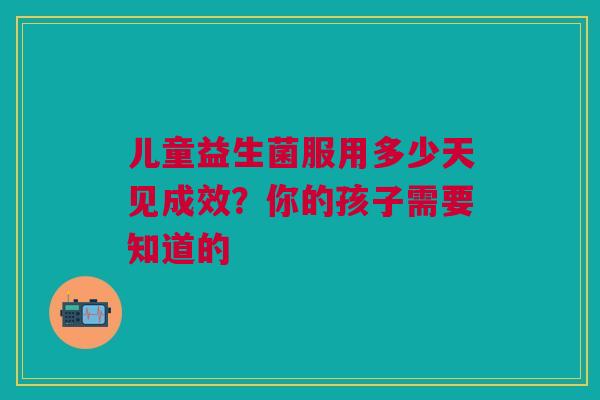 儿童益生菌服用多少天见成效？你的孩子需要知道的