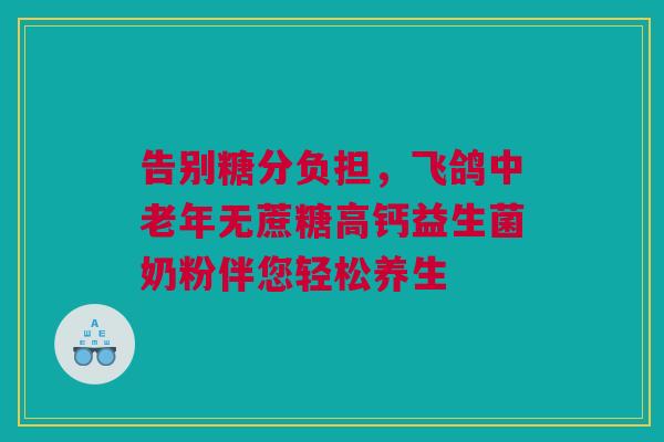 告别糖分负担，飞鸽中老年无蔗糖高钙益生菌奶粉伴您轻松养生
