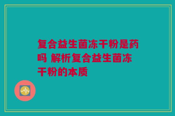 复合益生菌冻干粉是药吗 解析复合益生菌冻干粉的本质