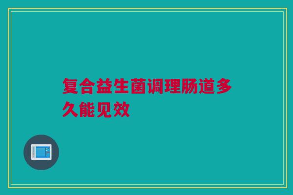 复合益生菌调理肠道多久能见效
