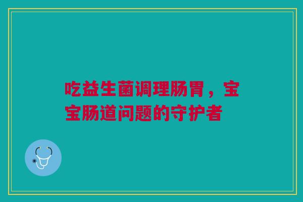 吃益生菌调理肠胃，宝宝肠道问题的守护者