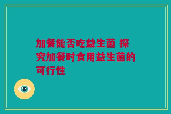 加餐能否吃益生菌 探究加餐时食用益生菌的可行性