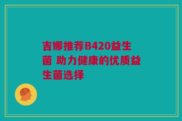 吉娜推荐B420益生菌 助力健康的优质益生菌选择