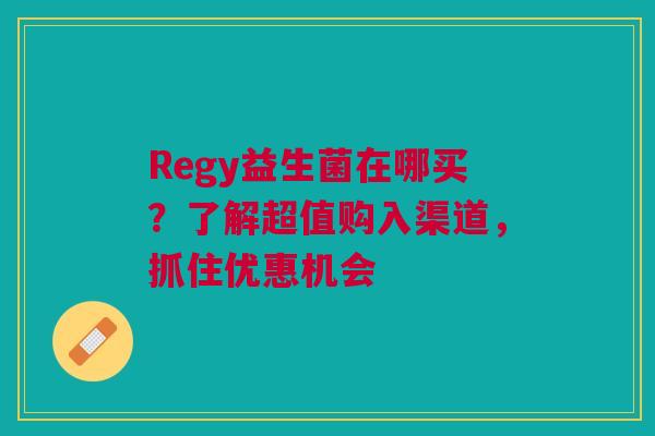 Regy益生菌在哪买？了解超值购入渠道，抓住优惠机会