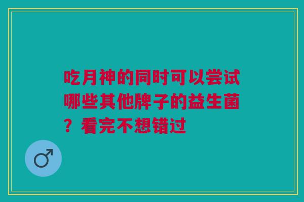 吃月神的同时可以尝试哪些其他牌子的益生菌？看完不想错过