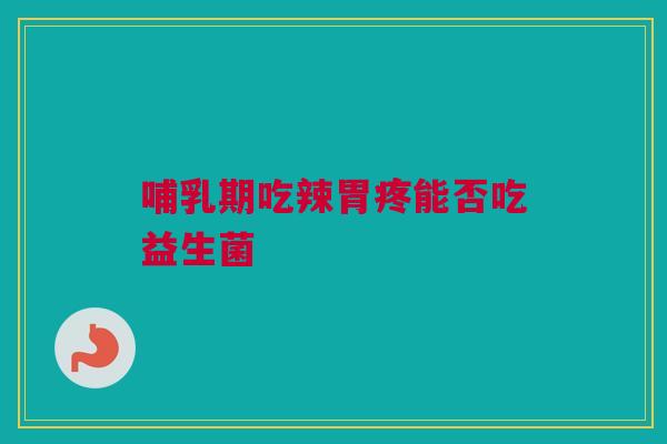 哺乳期吃辣胃疼能否吃益生菌