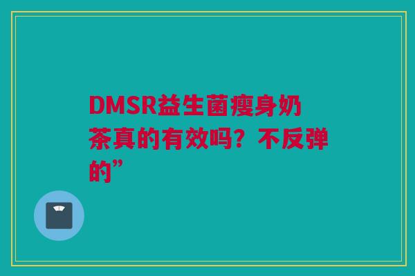 DMSR益生菌瘦身奶茶真的有效吗？不反弹的”