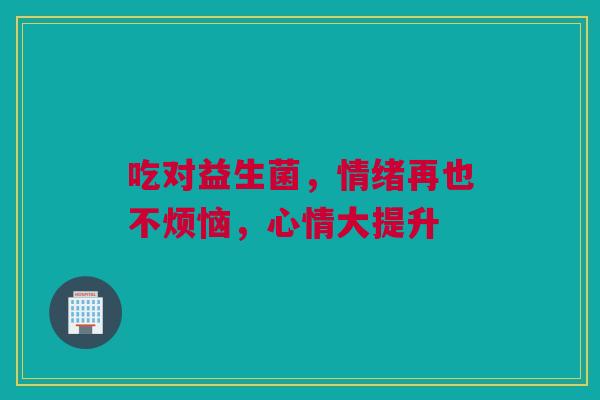 吃对益生菌，情绪再也不烦恼，心情大提升