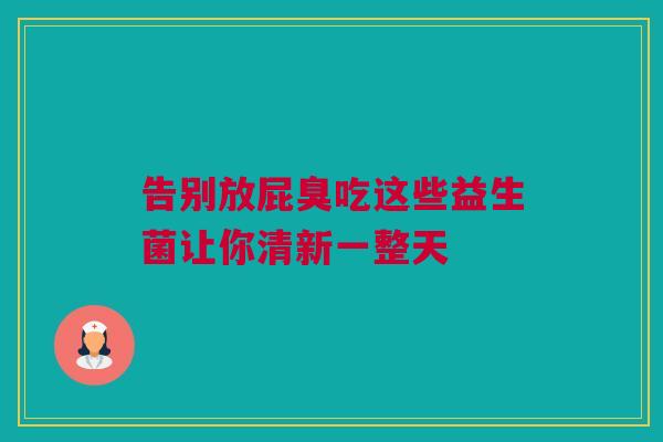 告别放屁臭吃这些益生菌让你清新一整天