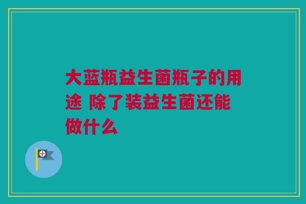 大蓝瓶益生菌瓶子的用途 除了装益生菌还能做什么