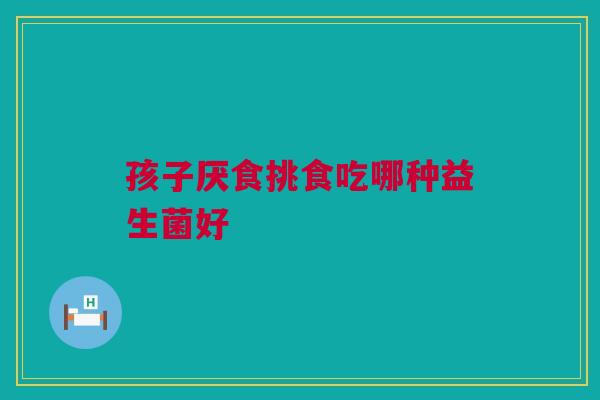 孩子厌食挑食吃哪种益生菌好