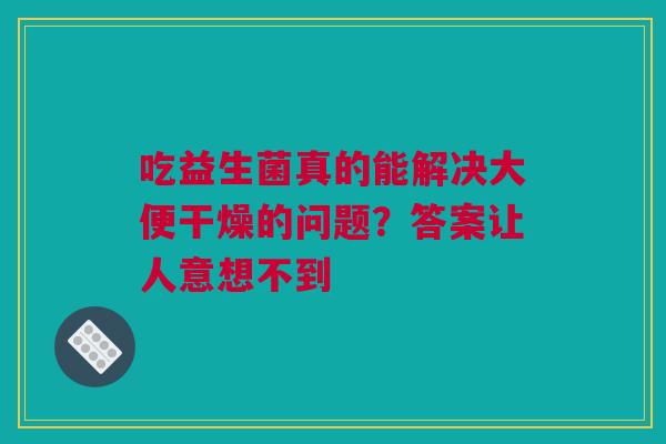 吃益生菌真的能解决大便干燥的问题？答案让人意想不到