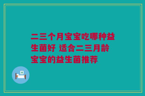 二三个月宝宝吃哪种益生菌好 适合二三月龄宝宝的益生菌推荐