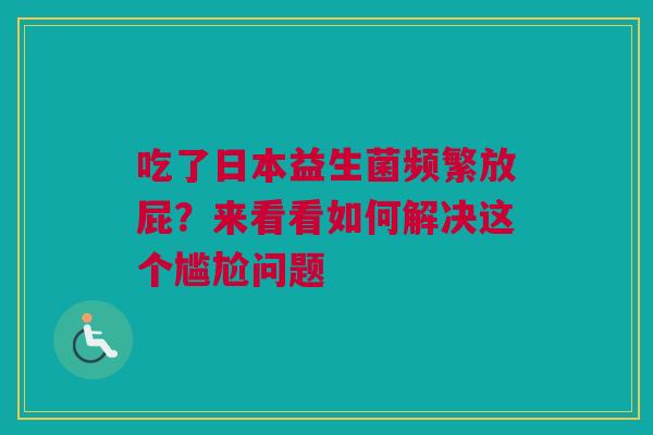 吃了日本益生菌频繁放屁？来看看如何解决这个尴尬问题