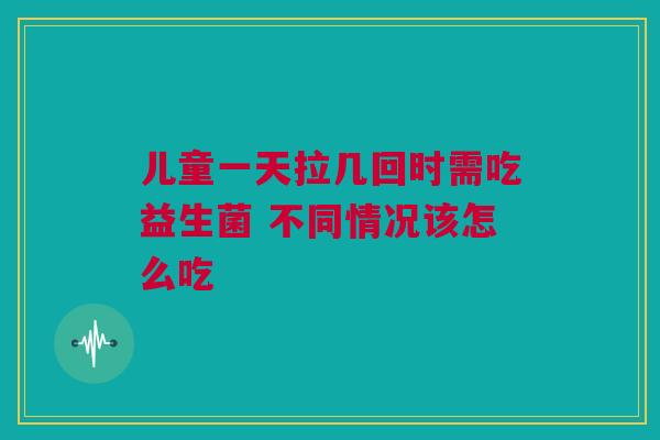 儿童一天拉几回时需吃益生菌 不同情况该怎么吃