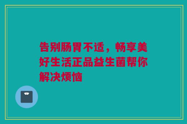 告别肠胃不适，畅享美好生活正品益生菌帮你解决烦恼