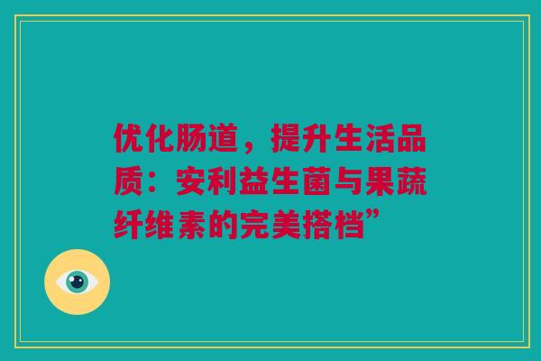 优化肠道，提升生活品质：安利益生菌与果蔬纤维素的完美搭档”