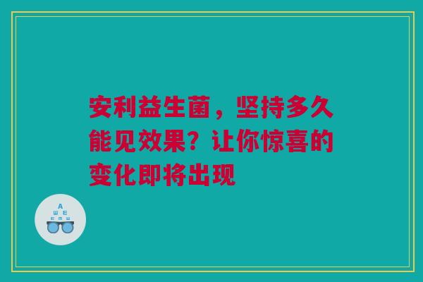 安利益生菌，坚持多久能见效果？让你惊喜的变化即将出现