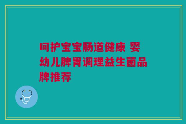 呵护宝宝肠道健康 婴幼儿脾胃调理益生菌品牌推荐