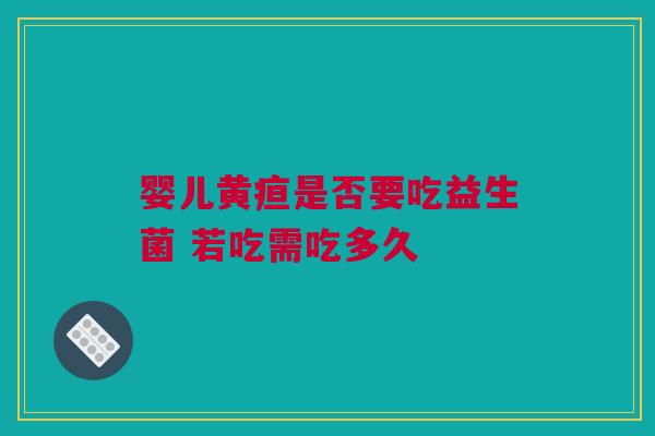 婴儿黄疸是否要吃益生菌 若吃需吃多久