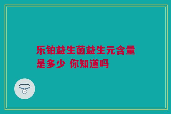 乐铂益生菌益生元含量是多少 你知道吗