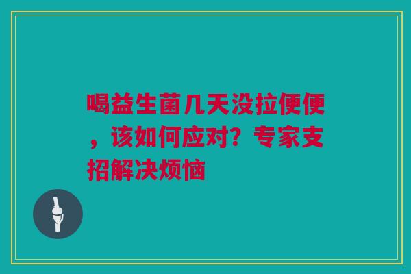 喝益生菌几天没拉便便，该如何应对？专家支招解决烦恼