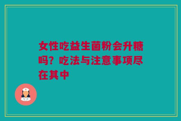 女性吃益生菌粉会升糖吗？吃法与注意事项尽在其中