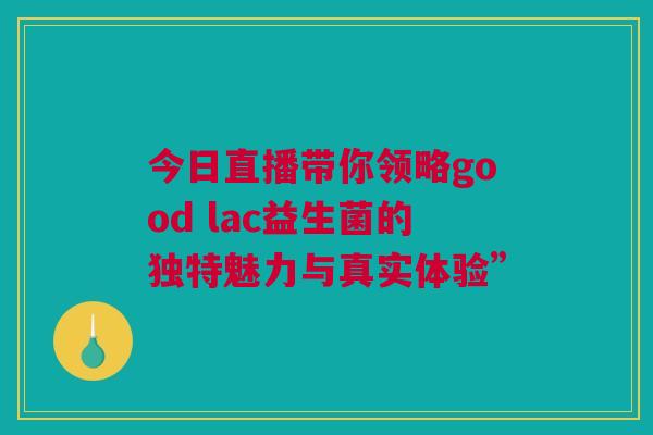 今日直播带你领略good lac益生菌的独特魅力与真实体验”