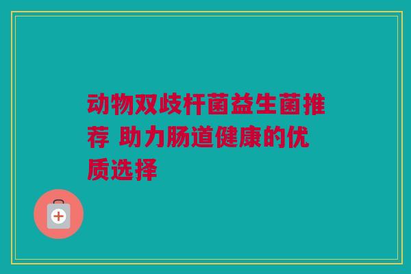 动物双歧杆菌益生菌推荐 助力肠道健康的优质选择